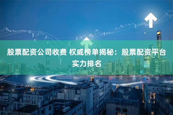 股票配资公司收费 权威榜单揭秘:股票配资平台实力排名