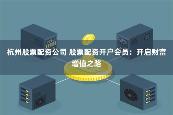 杭州股票配资公司 股票配资开户会员:开启财富增值之路