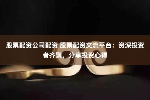 股票配资公司配资 股票配资交流平台:资深投资者齐聚,分享投资心得