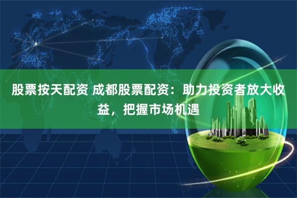 股票按天配资 成都股票配资:助力投资者放大收益,把握市场机遇