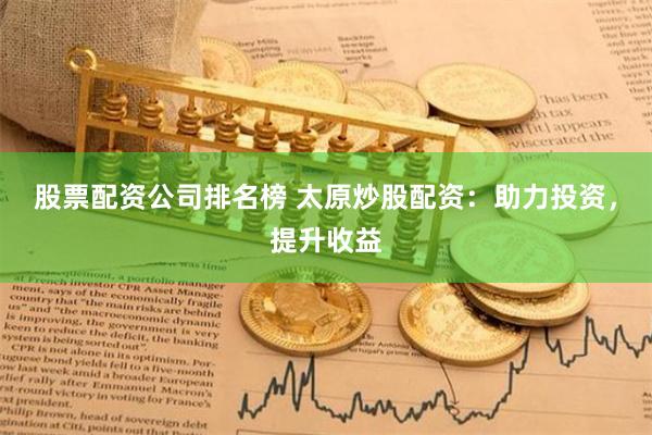 股票配资公司排名榜 太原炒股配资:助力投资,提升收益