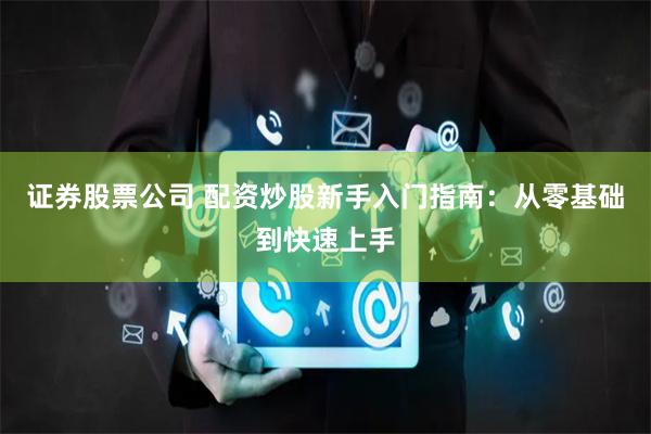 证券股票公司 配资炒股新手入门指南:从零基础到快速上手